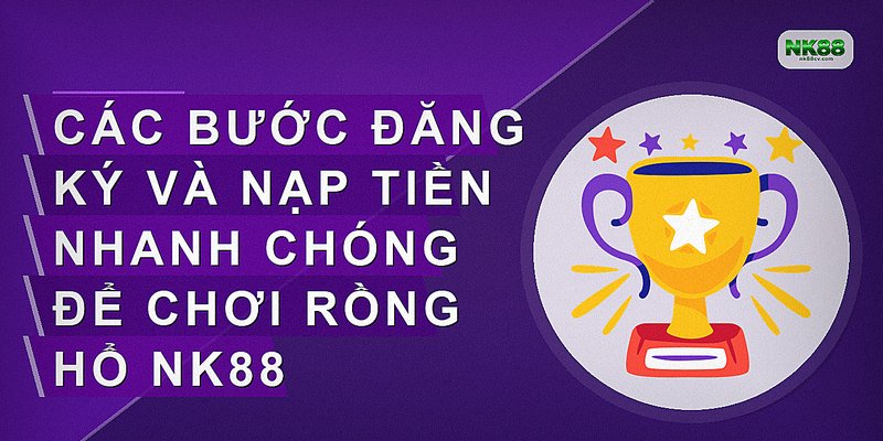 Các bước đăng ký và nạp tiền nhanh chóng để chơi Rồng hổ NK88
